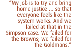 My job is to try and bring home justice � so that everyone feels like the system works. And we failed at that in the Simpson case. We failed for the Browns; we failed for the Goldmans.