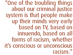 One of the troubling things about our criminal justice system is that people make up their minds very early based on TV, based on innuendo, based on all forms of racism, whether it�s conscious or unconscious racism.
