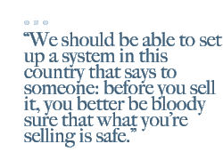We should be able to set up a system in this country that says to someone: before you sell it, you better be bloody sure that what you�re selling is safe.