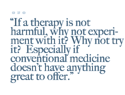 If a therapy is not harmful, why not experiment with it? Why not try it?  Especially if conventional medicine doesn�t have anything great to offer.