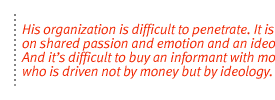 His organization is difficult to penetrate. It is based on shared passion and emotion and an ideology.  And it�s difficult to buy an informant with money who is driven not by money but by ideology.