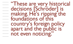 These are very historical decisions [Schr�der] is making. He's ripping the foundations of this country's foreign policy apart and the public is not even noticing.