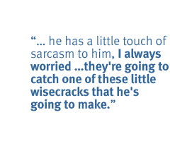 ... he has a little touch of sarcasm to him, I always worried �they're going to catch one of these little wisecracks that he's going to make.