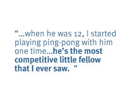  when he was 12, I started playing ping-pong with him one time�.he's the most competitive little fellow that I ever saw.  