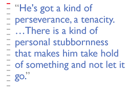 He's got a kind of perseverance, a tenacity.  ��There is a kind of personal stubbornness  that makes him take hold of something and not let it go.
