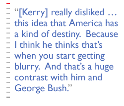 [Kerry] really disliked � this idea that America has a kind of destiny.  Because I think he thinks that�s when you start getting blurry.  And that�s a huge contrast with him and George Bush.