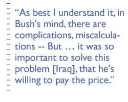 As best I understand it, in Bush's mind -- there are complications, miscalculations -- But � it was so important to solve this problem [Iraq], that he's willing to pay the price.