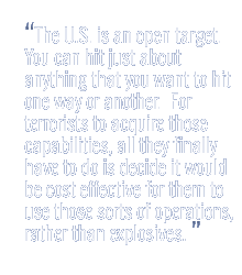 �the U.S. is an open target.  You can hit just about anything that you want to hit one way or another.  For terrorists to acquire those capabilities, all they finally have to do is decide it would be cost effective for them to use those sorts of operations, rather than explosives.