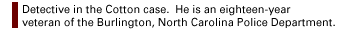 Detective in the Cotton case. He is an eighteen-year veteran of the Burlington, North Carolina Police Department.
