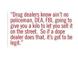Drug dealers know  ain�t no policeman,DEA, FBI, going to give you a kilo to let you sell it on the street.  So if a dope dealer does that, it�s got to be legit. 
