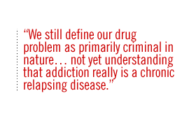 We still define our drug problem as primarily criminal in nature� not yet understanding that addiction really is a chronic relapsing disease.