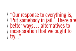 Our response to everything is, 'Put somebody in jail.'  There are better ways� alternatives to incarceration that we ought to try. . . .