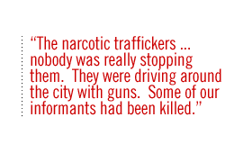 The narcotic traffickers � nobody was really stopping them.  They were driving around the city with guns.  Some of our informants had been killed.