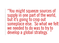 You might squeeze sources of supply in one part of the world, but it�s going to crop out someplace else.  So what we felt we needed to do was to try to develop a global strategy.  