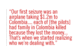 Our first seizure was an airplane taking $1.2m to Colombia. . . . each of [the pilots] had  family in Colombia killed because they lost the money.. . That�s when we started realizing who we�re dealing with.