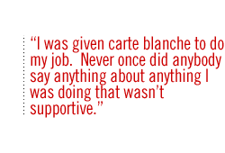 I was given carte blanche to do my job.  Never once did anybody say anything about anything I was doing that wasn�t supportive.
