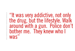 It was very addictive, not only the drug, but the lifestyle. Walk around with a gun.  Police don�t bother me.  They knew who I was