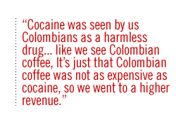 Cocaine was seen by us Colombians as a harmless drug�like we see Colombian coffee, It�s just that Colombian coffee was not as expensive as cocaine, so  we went to a higher revenue.