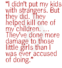 I didn't put my kids with strangers. But they did. They helped kill one of my children. �  They've done more damage to those little girls than I was ever accused of doing. 