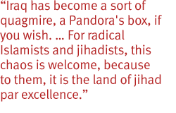 Iraq has become a sort of quagmire, a Pandora's box, if you wish. � For radical Islamists and jihadists, this chaos is welcome, because to them, it is the land of jihad par excellence.