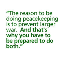 The reason to be doing peacekeeping is to prevent larger war.  And that�s why you have to be prepared to do both.