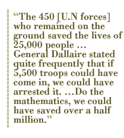 The 450 [U.N forces] who remained on the ground saved the lives of 25, 000 people �� General Dallaire stated quite frequently that if 5, 500 troops could have come in, we could have arrested it. ��Do the mathematics, we could have saved over a half million.