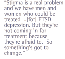 Stigma is  a real problem and we have men and women who  could be treated �[for] PTSD, depression. But they�re not coming in for treatment because they�re afraid to.  So something�s got to change.