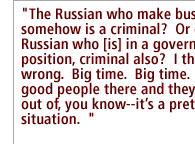 The Russian who make business somehow is a criminal?  Or every Russian who [is] in a government position, criminal also?  I think it wrong.  Big time.  Big time.  They're good people there and they try to get out of, you know--it�s a pretty bad situation.  