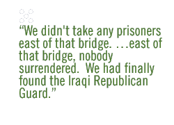 We didn't take any prisoners east of that bridge. �east of that bridge, nobody surrendered.  We had finally found the Iraqi Republican Guard. 