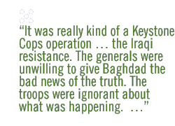 It was really kind of a Keystone Cops operation � the Iraqi resistance. The generals were unwilling to give Baghdad the bad news of the truth. The troops were ignorant about what was happening.  ...