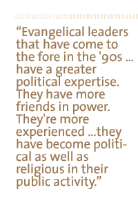 Evangelical leaders that have come to the fore in the '90s � have a greater political expertise. They have more friends in power. They're more experienced �they have become political as well as religious in their public activity.