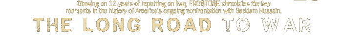 the long road to war: Drawing on 12 years of reporting on Iraq, FRONTLINE chronicles the key moments in the history of America�s ongoing confrontation with Saddam Hussein