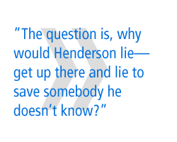 The question is, why would Henderson lie�get up there and lie to save somebody he doesn't know?