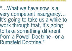 ...What we have now is a very competent  insurgency� It's going to take us a while to work through that, it's going to take something different from a Powell Doctrine - or a Rumsfeld Doctrine.