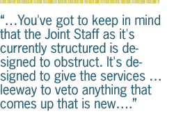 ...You've got to keep in mind that the Joint Staff as it's currently structured is designed to obstruct. It's designed to give the services � leeway to veto anything that comes up that is new�.
