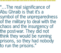 ��The real significance of Abu Ghraib is that it��s a symbol of the unpreparedness of the military to deal with the chaos and the insurgency of the post-war. They did not think they would be running prisons, so they had nobody to run the prisons.