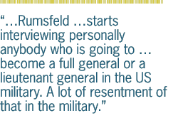 �Rumsfeld �starts interviewing personally anybody who is going to �  become a full general or a lieutenant general in the US military. A lot of resentment of that in the military.
