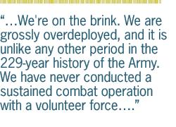 ��We're on the brink. We are grossly overdeployed, and it is unlike any other period in the 229-year history of the Army. We have never conducted a sustained combat operation with a volunteer force��.