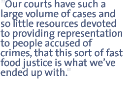 Our courts have such a large volume of cases and so little resources devoted to providing representation to people accused of crimes, that this sort of fast food justice is what we�ve ended up with.�