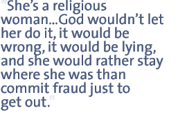 She�s a religious woman�God wouldn�t let her do it, it would be wrong, it would be lying, and she would rather stay where she was than commit fraud just to get out.