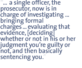 ��a single officer, the prosecutor, now is in charge of investigating�� bringing formal charges��evaluating that evidence, [deciding] whether or not in his or her judgment you��re guilty or not, and then basically sentencing you.