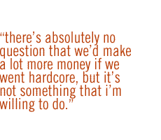 there�s absolutely no question that we�d make a lot more money if we went hardcore, but it�s not something that I'm willing to do