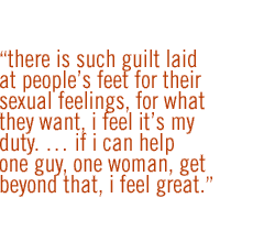 There is such guilt laid at people's feet for their sexual feelings, for what they want, I feel it's my duty. � If I can help one guy, one woman, get beyond that, I feel great.