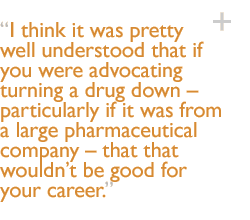 I think it was pretty well understood that if you were advocating turning a drug down � particularly if it was from a large pharmaceutical company � that that wouldn�t be good for your career.
