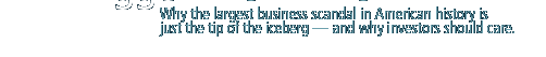 Why the largest business scandal in American history is just the tip of the iceberg � and why investors should care.