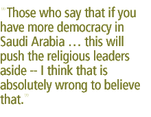 Those who say that if you have more democracy in Saudi Arabia � this will push the religious leaders aside -- I think that is absolutely wrong to believe that. 