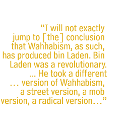 I will not exactly jump to [the] conclusion that Wahhabism, as such, has produced bin Laden. Bin Laden was a revolutionary. ... He took a different� version of Wahhabism, a street version, a mob version, a radical version...