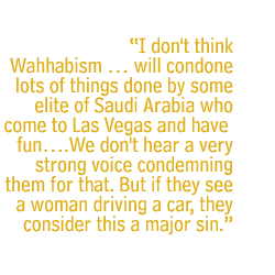 I don't think Wahhabism � will condone lots of things done by some elite of Saudi Arabia who come to Las Vegas and have fun�.We don't hear a very strong voice condemning them for that. But if they see a woman driving a car, they consider this a major sin.