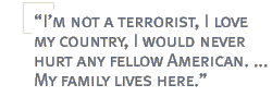 I�m not a terrorist, I love my country, I would never hurt any fellow American. ... My family lives here.